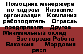 Помощник менеджера по кадрам › Название организации ­ Компания-работодатель › Отрасль предприятия ­ Другое › Минимальный оклад ­ 27 000 - Все города Работа » Вакансии   . Мордовия респ.